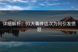 详细解析：91大事件这次为何引发愤怒