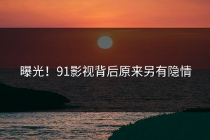 曝光！91影视背后原来另有隐情