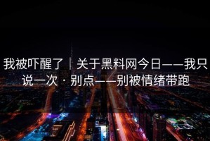 我被吓醒了｜关于黑料网今日——我只说一次 · 别点——别被情绪带跑