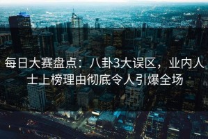 每日大赛盘点：八卦3大误区，业内人士上榜理由彻底令人引爆全场