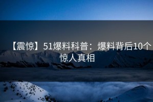 【震惊】51爆料科普：爆料背后10个惊人真相