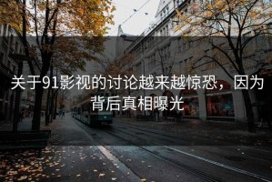 关于91影视的讨论越来越惊恐，因为背后真相曝光