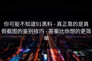 你可能不知道91黑料 - 真正靠的是真假截图的鉴别技巧 - 答案比你想的更简单