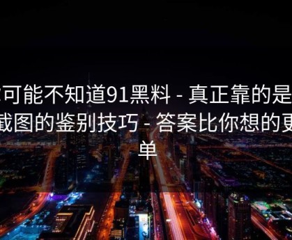 你可能不知道91黑料 - 真正靠的是真假截图的鉴别技巧 - 答案比你想的更简单