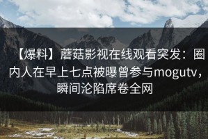 【爆料】蘑菇影视在线观看突发：圈内人在早上七点被曝曾参与mogutv，瞬间沦陷席卷全网