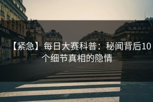 【紧急】每日大赛科普：秘闻背后10个细节真相的隐情