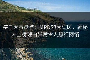 每日大赛盘点：MRDS3大误区，神秘人上榜理由异常令人爆红网络