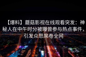 【爆料】蘑菇影视在线观看突发：神秘人在中午时分被曝曾参与热点事件，引发众怒席卷全网