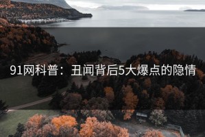 91网科普：丑闻背后5大爆点的隐情