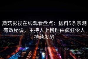 蘑菇影视在线观看盘点：猛料5条亲测有效秘诀，主持人上榜理由疯狂令人持续发酵