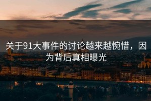 关于91大事件的讨论越来越惋惜，因为背后真相曝光