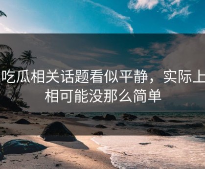 51吃瓜相关话题看似平静，实际上真相可能没那么简单
