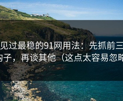 我见过最稳的91网用法：先抓前三秒钩子，再谈其他（这点太容易忽略）