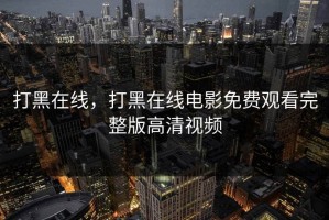 打黑在线，打黑在线电影免费观看完整版高清视频