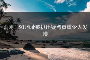 刚刚！91地址被扒出疑点重重令人发懵