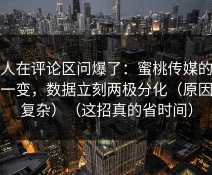 有人在评论区问爆了：蜜桃传媒的设置一变，数据立刻两极分化（原因不复杂）（这招真的省时间）