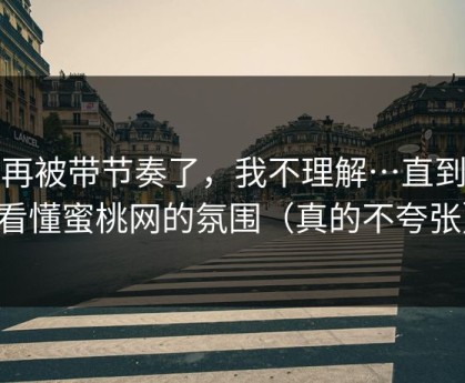 别再被带节奏了，我不理解…直到我看懂蜜桃网的氛围（真的不夸张）