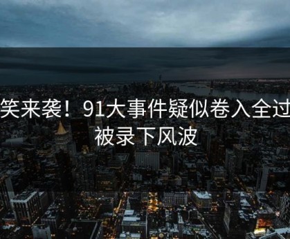 爆笑来袭！91大事件疑似卷入全过程被录下风波