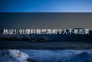 热议！91爆料竟然真相令人不寒而栗