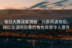 每日大赛深度揭秘：八卦风波背后，网红在酒吧后巷的角色异常令人意外