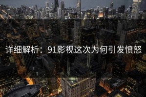详细解析：91影视这次为何引发愤怒