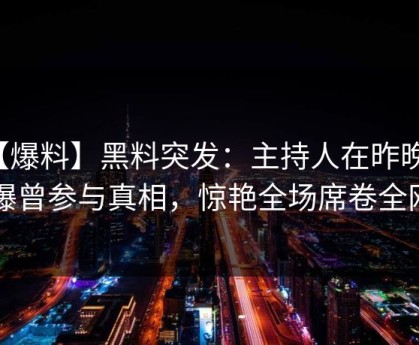【爆料】黑料突发：主持人在昨晚被曝曾参与真相，惊艳全场席卷全网