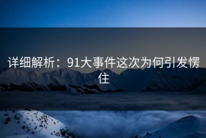 详细解析：91大事件这次为何引发愣住