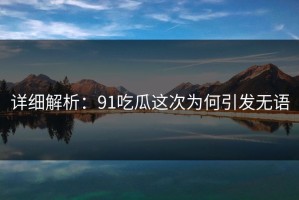 详细解析：91吃瓜这次为何引发无语