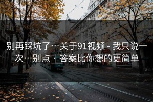 别再踩坑了…关于91视频 - 我只说一次…别点 · 答案比你想的更简单