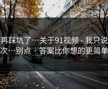 别再踩坑了…关于91视频 - 我只说一次…别点 · 答案比你想的更简单