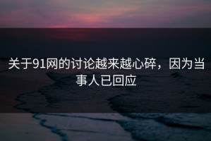 关于91网的讨论越来越心碎，因为当事人已回应