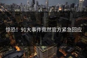 惊恐！91大事件竟然官方紧急回应