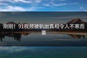 刚刚！91视频被扒出真相令人不寒而栗