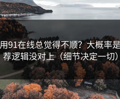 你用91在线总觉得不顺？大概率是推荐逻辑没对上（细节决定一切）