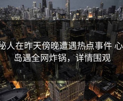 神秘人在昨天傍晚遭遇热点事件 心跳，岛遇全网炸锅，详情围观