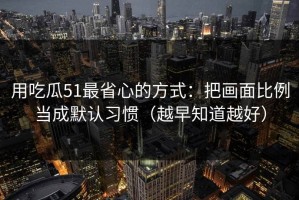 用吃瓜51最省心的方式：把画面比例当成默认习惯（越早知道越好）