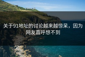关于91地址的讨论越来越惊呆，因为网友直呼想不到