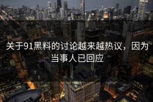 关于91黑料的讨论越来越热议，因为当事人已回应
