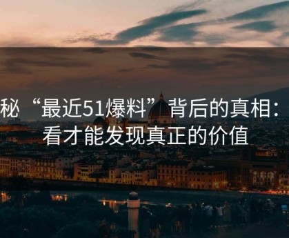 揭秘“最近51爆料”背后的真相：细看才能发现真正的价值