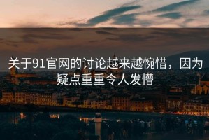 关于91官网的讨论越来越惋惜，因为疑点重重令人发懵