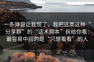 一条弹窗让我慌了，我把这类这种“分享群”的“话术脚本”拆给你看：最容易中招的是“只想看看”的人