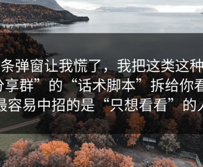 一条弹窗让我慌了，我把这类这种“分享群”的“话术脚本”拆给你看：最容易中招的是“只想看看”的人