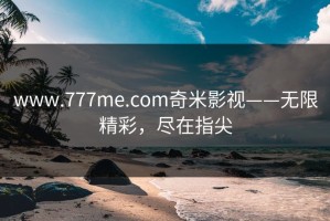 www.777me.com奇米影视——无限精彩，尽在指尖