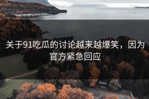 关于91吃瓜的讨论越来越爆笑，因为官方紧急回应