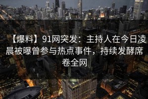 【爆料】91网突发：主持人在今日凌晨被曝曾参与热点事件，持续发酵席卷全网