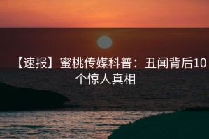 【速报】蜜桃传媒科普：丑闻背后10个惊人真相