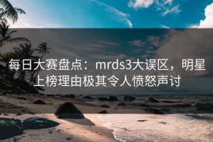 每日大赛盘点：mrds3大误区，明星上榜理由极其令人愤怒声讨