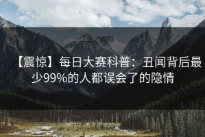 【震惊】每日大赛科普：丑闻背后最少99%的人都误会了的隐情