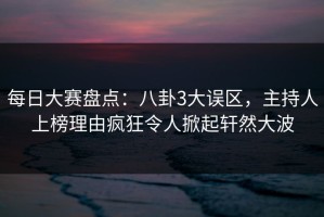 每日大赛盘点：八卦3大误区，主持人上榜理由疯狂令人掀起轩然大波