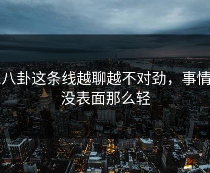 51八卦这条线越聊越不对劲，事情远没表面那么轻